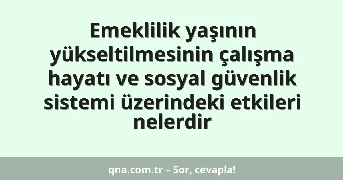 Emeklilik yaşının yükseltilmesinin çalışma hayatı ve sosyal güvenlik sistemi üzerindeki etkileri nelerdir
