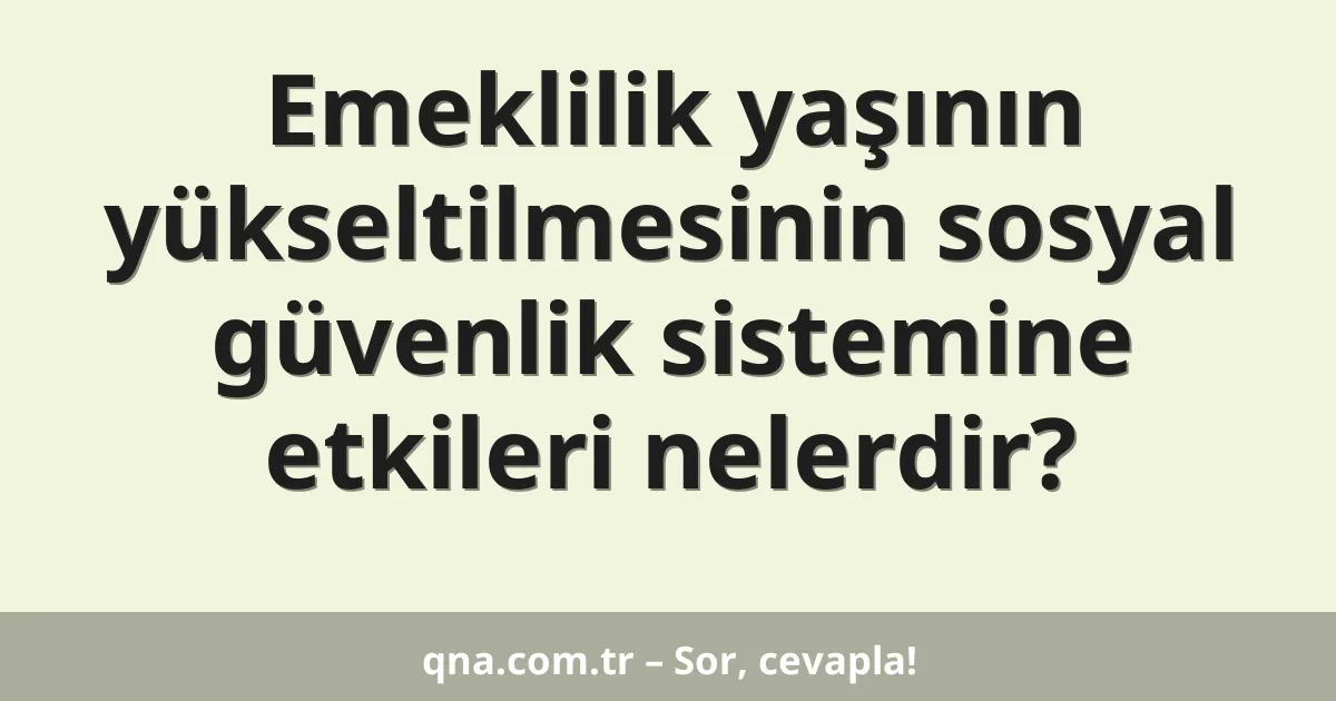 Emeklilik yaşının yükseltilmesinin sosyal güvenlik sistemine etkileri nelerdir?