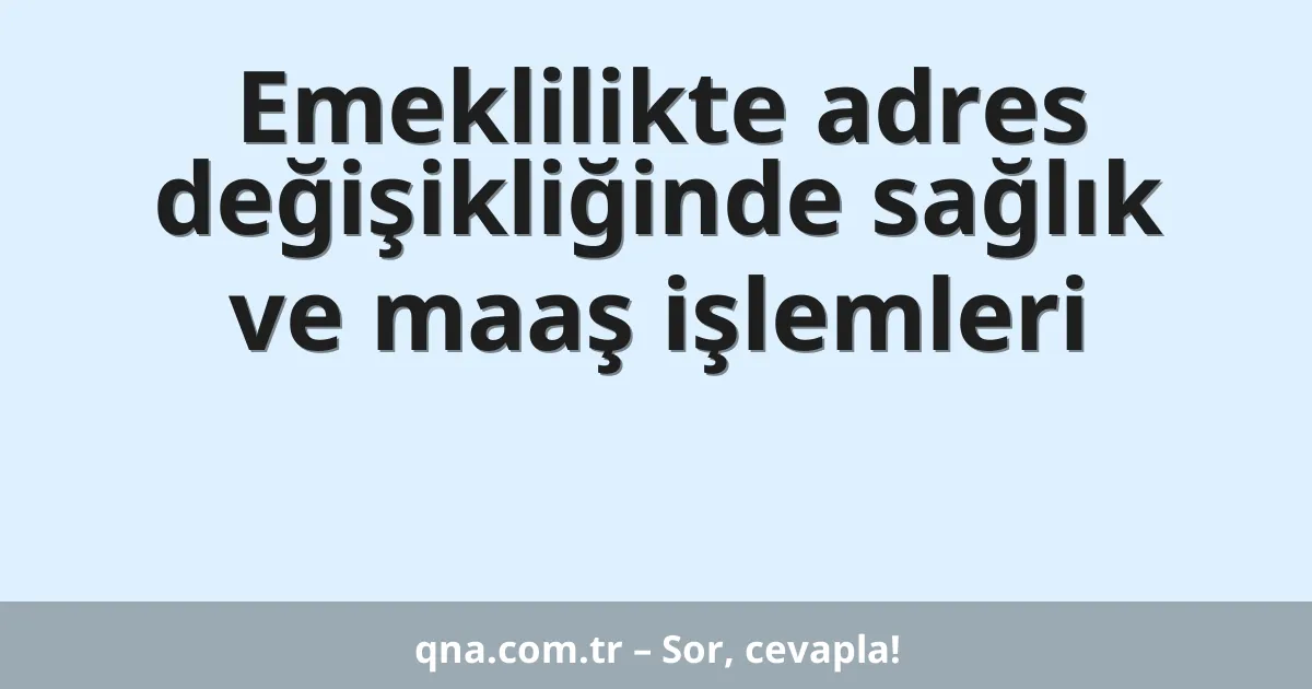 Emeklilikte adres değişikliğinde sağlık ve maaş işlemleri
