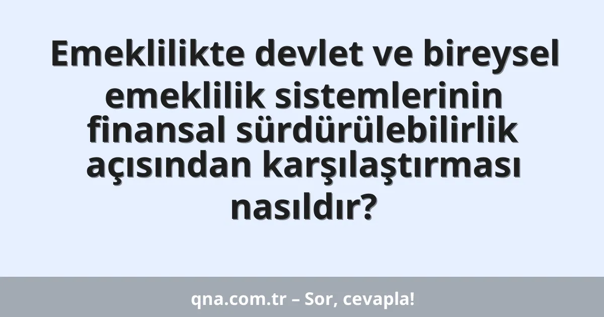 Emeklilikte devlet ve bireysel emeklilik sistemlerinin finansal sürdürülebilirlik açısından karşılaştırması nasıldır?