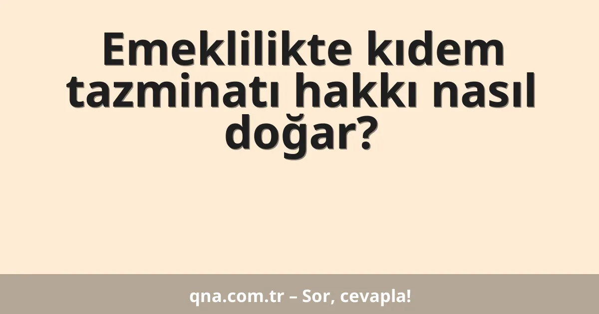 Emeklilikte kıdem tazminatı hakkı nasıl doğar?