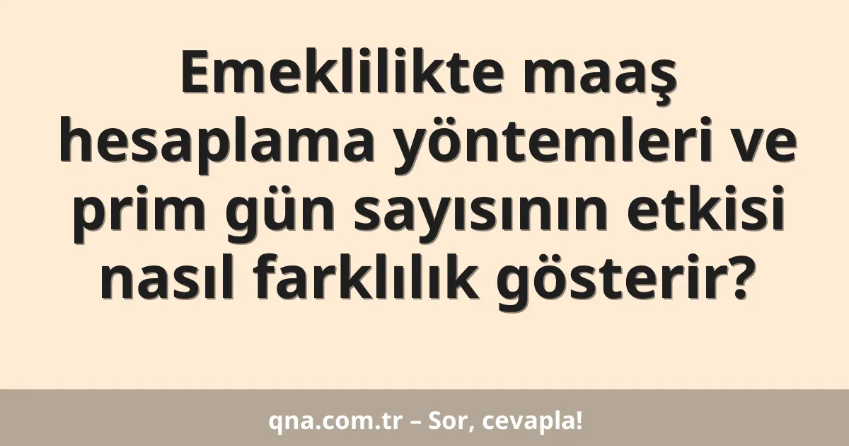 Emeklilikte maaş hesaplama yöntemleri ve prim gün sayısının etkisi nasıl farklılık gösterir?