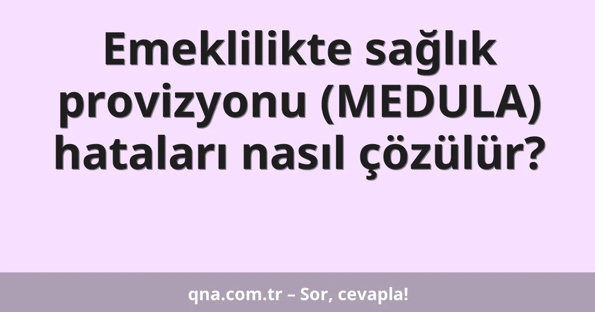 Emeklilikte sağlık provizyonu (MEDULA) hataları nasıl çözülür?