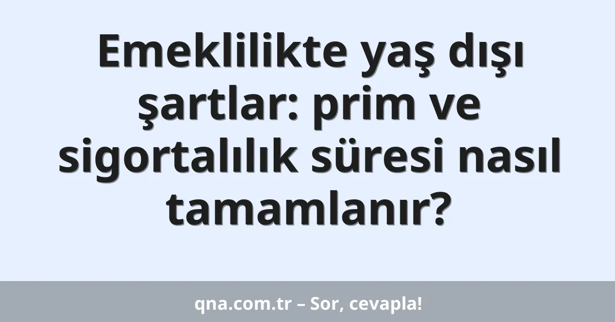 Emeklilikte yaş dışı şartlar: prim ve sigortalılık süresi nasıl tamamlanır?