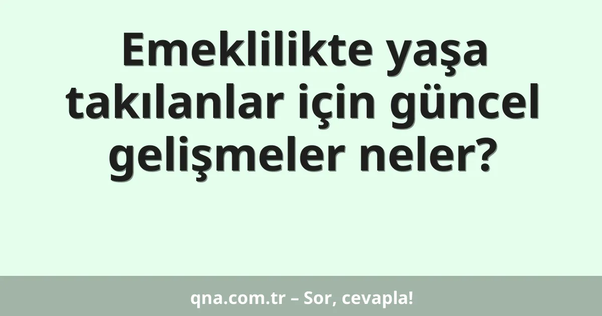 Emeklilikte yaşa takılanlar için güncel gelişmeler neler?