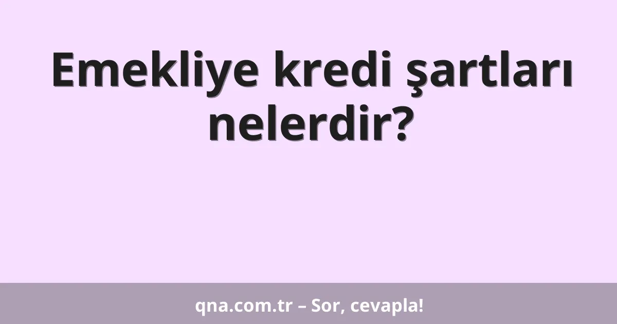 Emekliye kredi şartları nelerdir?