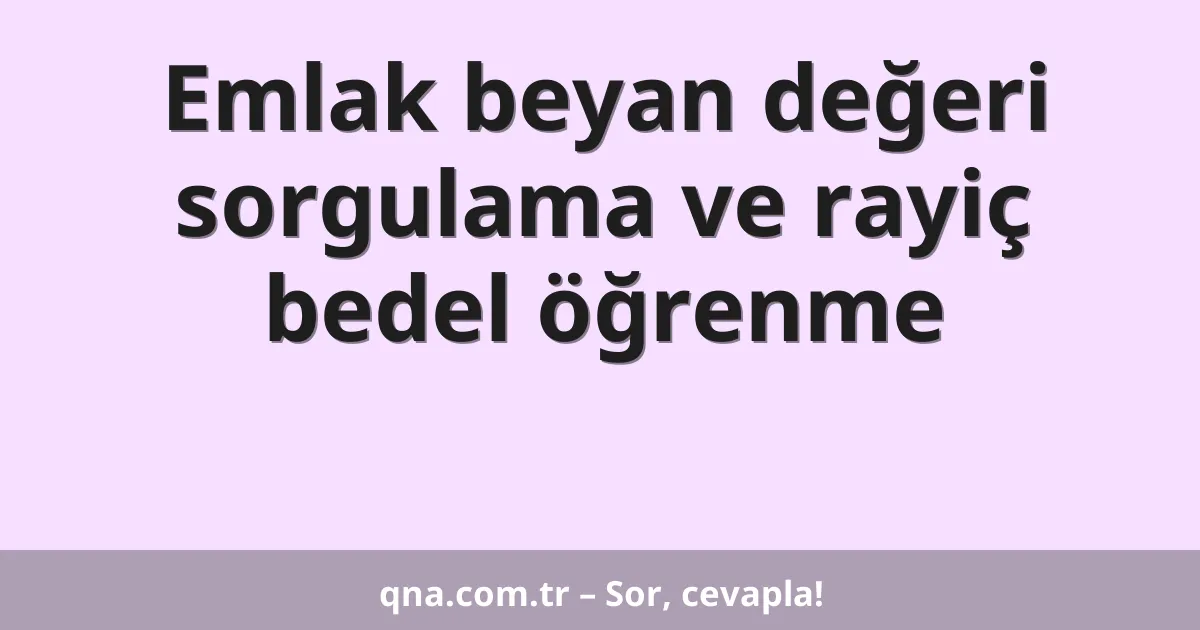 Emlak beyan değeri sorgulama ve rayiç bedel öğrenme