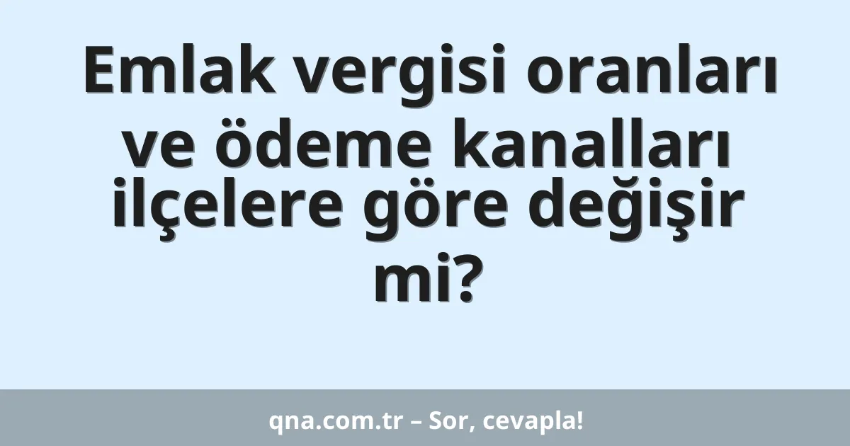 Emlak vergisi oranları ve ödeme kanalları ilçelere göre değişir mi?