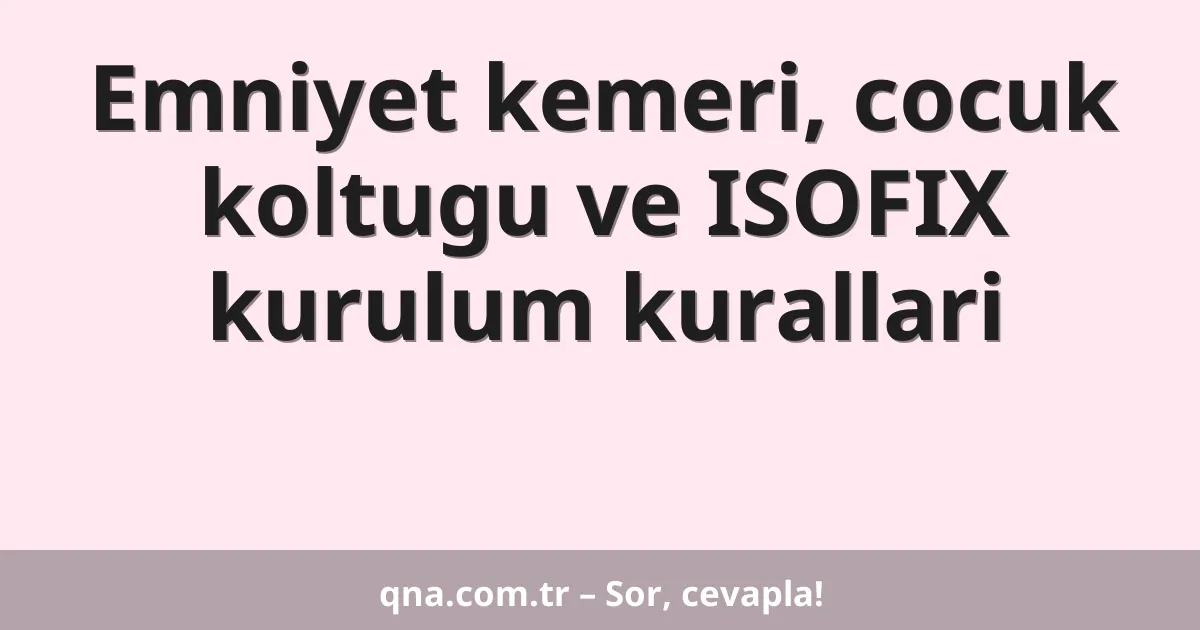 Emniyet kemeri, cocuk koltugu ve ISOFIX kurulum kurallari