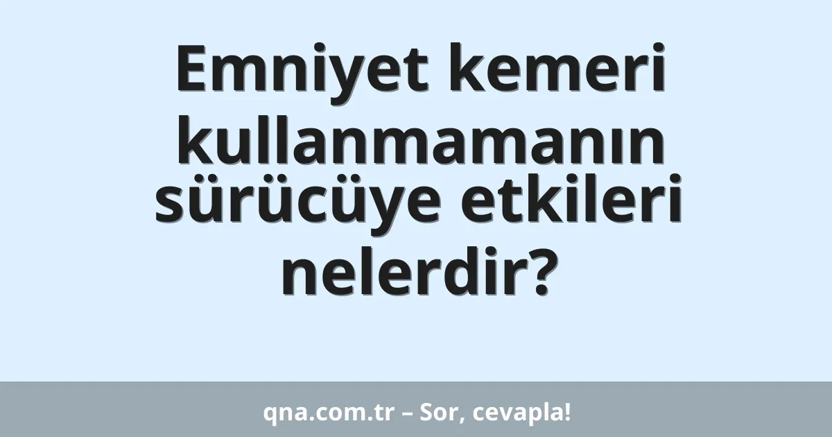Emniyet kemeri kullanmamanın sürücüye etkileri nelerdir?