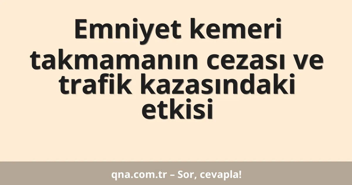 Emniyet kemeri takmamanın cezası ve trafik kazasındaki etkisi
