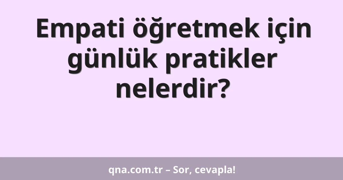 Empati öğretmek için günlük pratikler nelerdir?