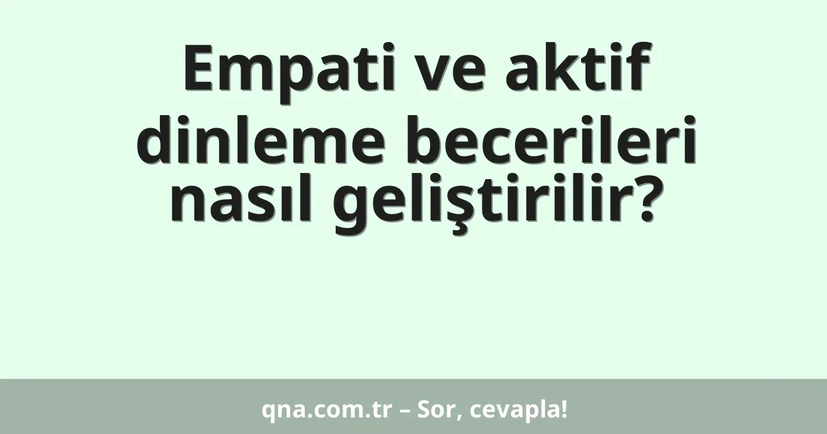Empati ve aktif dinleme becerileri nasıl geliştirilir?
