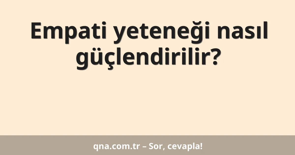 Empati yeteneği nasıl güçlendirilir?