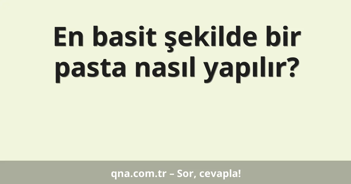En basit şekilde bir pasta nasıl yapılır?