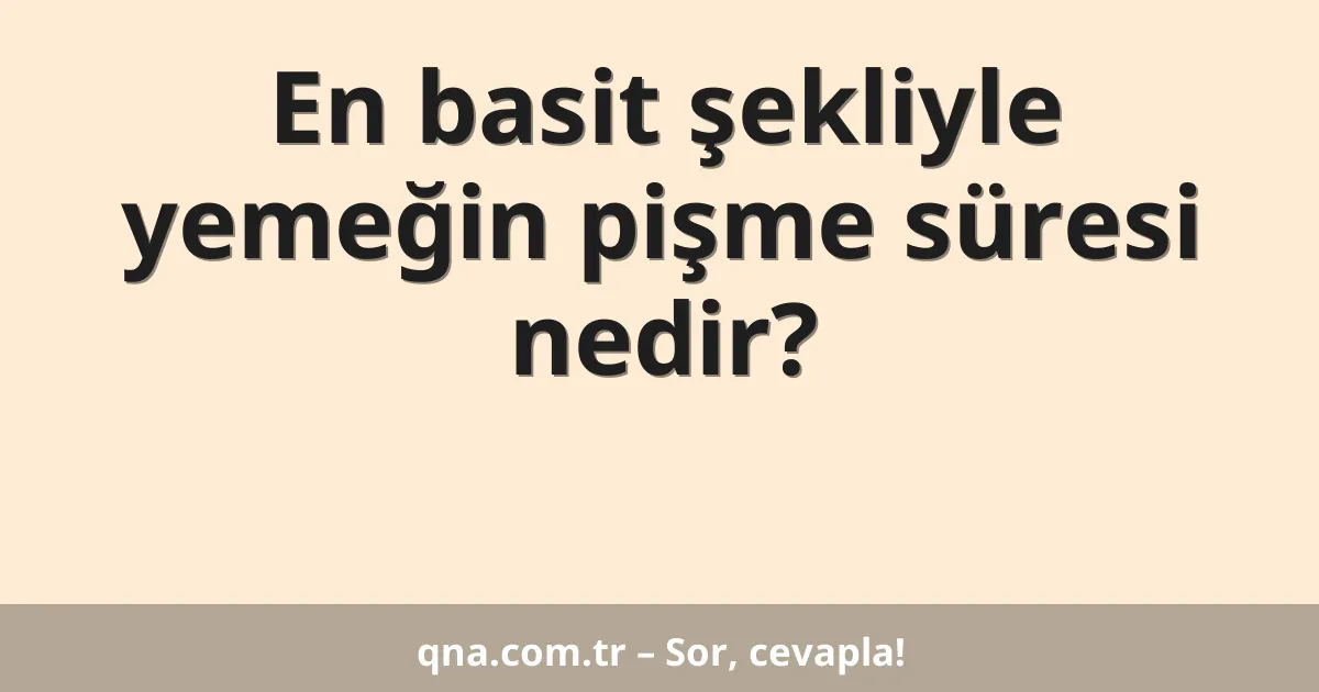 En basit şekliyle yemeğin pişme süresi nedir?