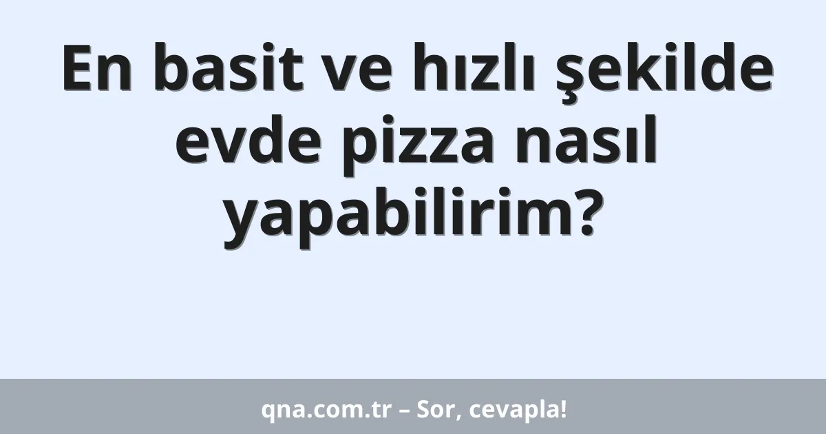 En basit ve hızlı şekilde evde pizza nasıl yapabilirim?