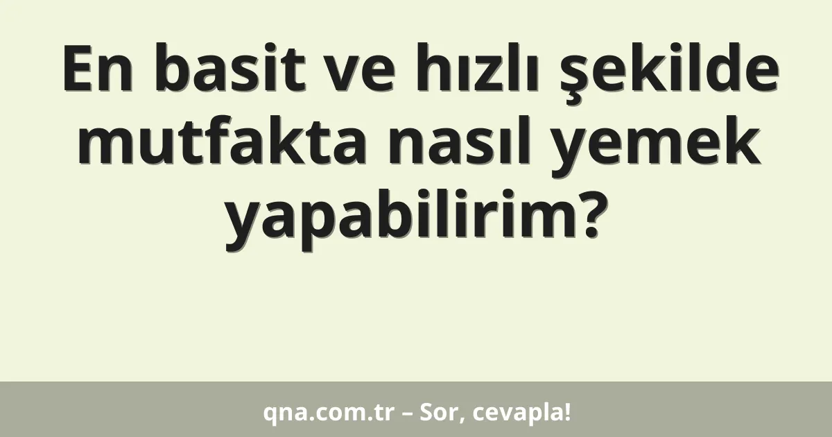 En basit ve hızlı şekilde mutfakta nasıl yemek yapabilirim?
