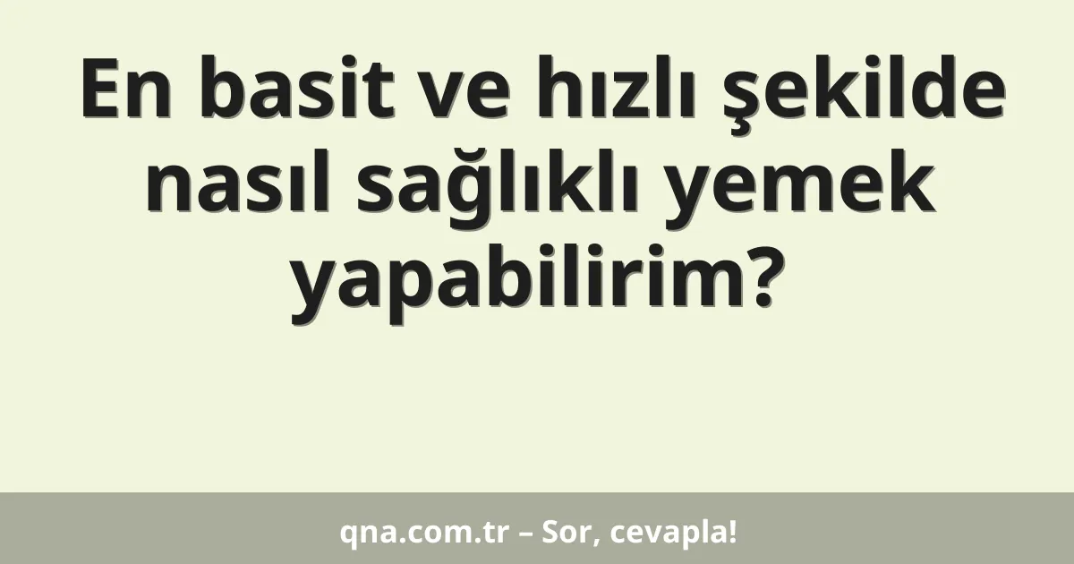 En basit ve hızlı şekilde nasıl sağlıklı yemek yapabilirim?
