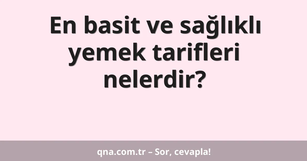 En basit ve sağlıklı yemek tarifleri nelerdir?