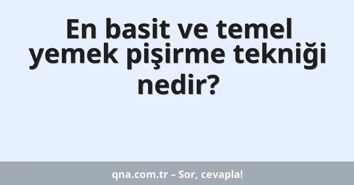 En basit ve temel yemek pişirme tekniği nedir?