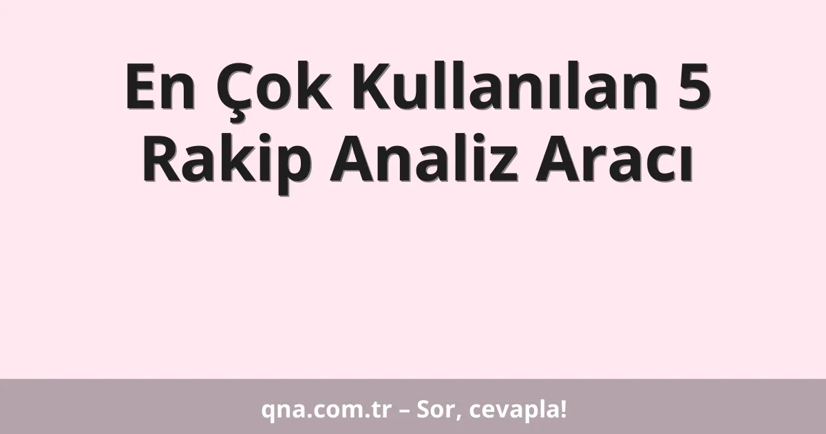 En Çok Kullanılan 5 Rakip Analiz Aracı