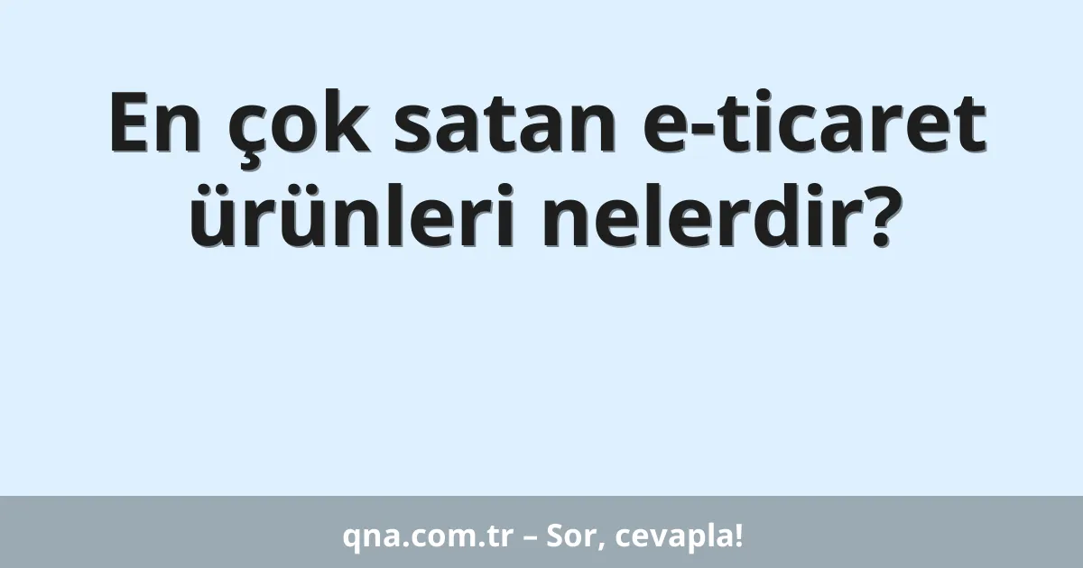 En çok satan e-ticaret ürünleri nelerdir?