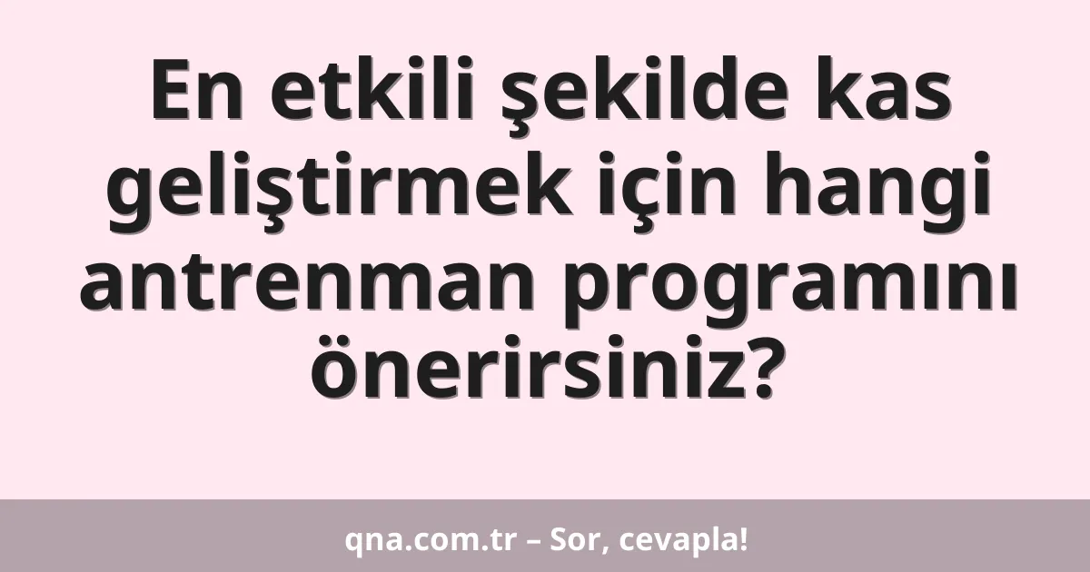 En etkili şekilde kas geliştirmek için hangi antrenman programını önerirsiniz?