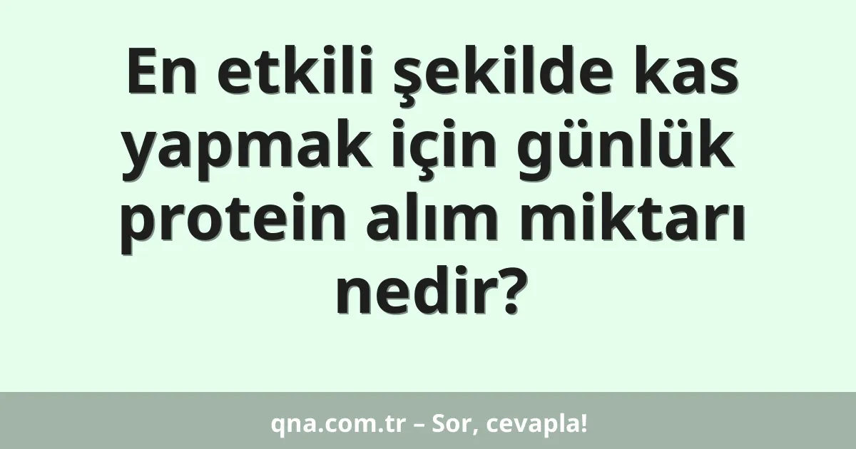 En etkili şekilde kas yapmak için günlük protein alım miktarı nedir?