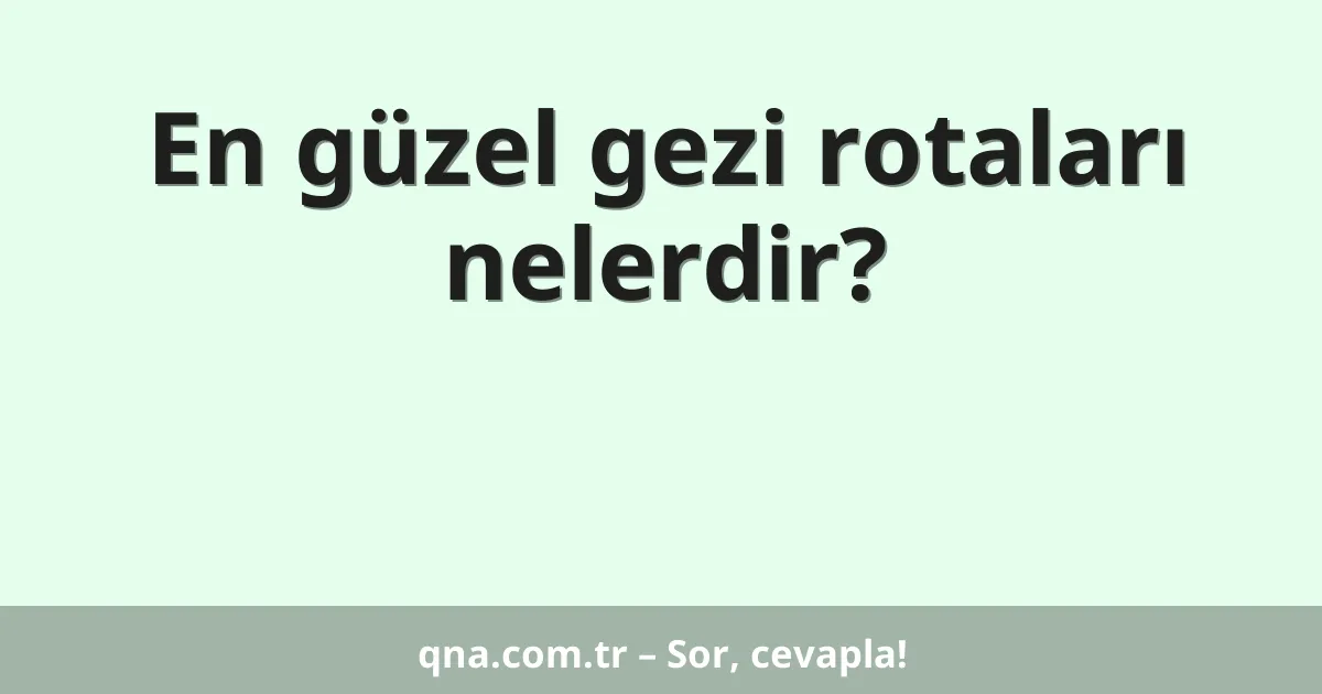 En güzel gezi rotaları nelerdir?