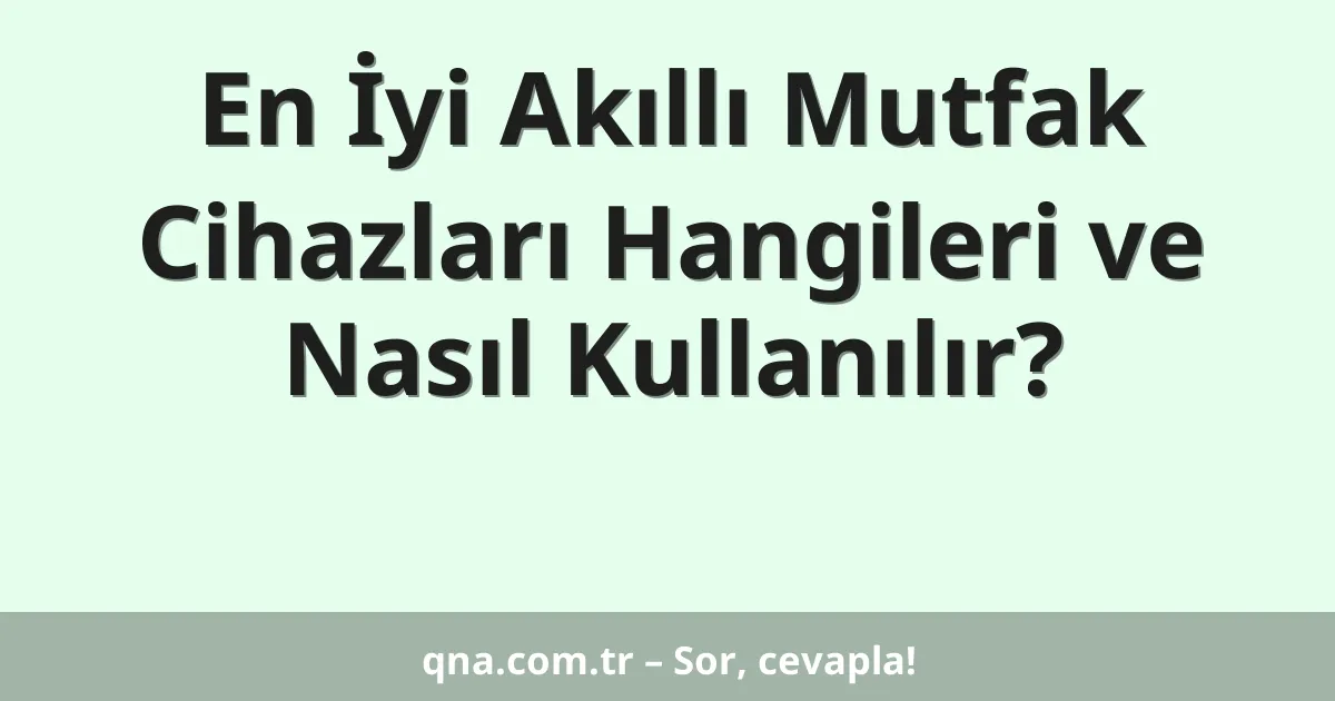 En İyi Akıllı Mutfak Cihazları Hangileri ve Nasıl Kullanılır?