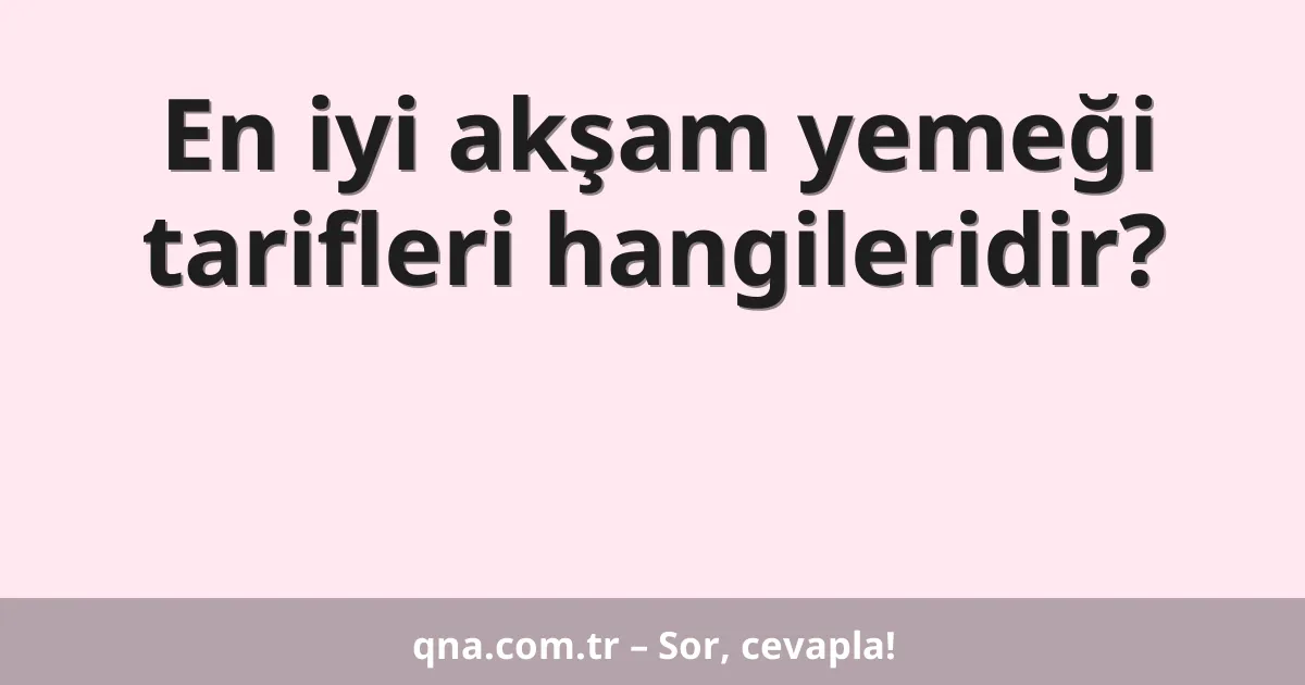 En iyi akşam yemeği tarifleri hangileridir?