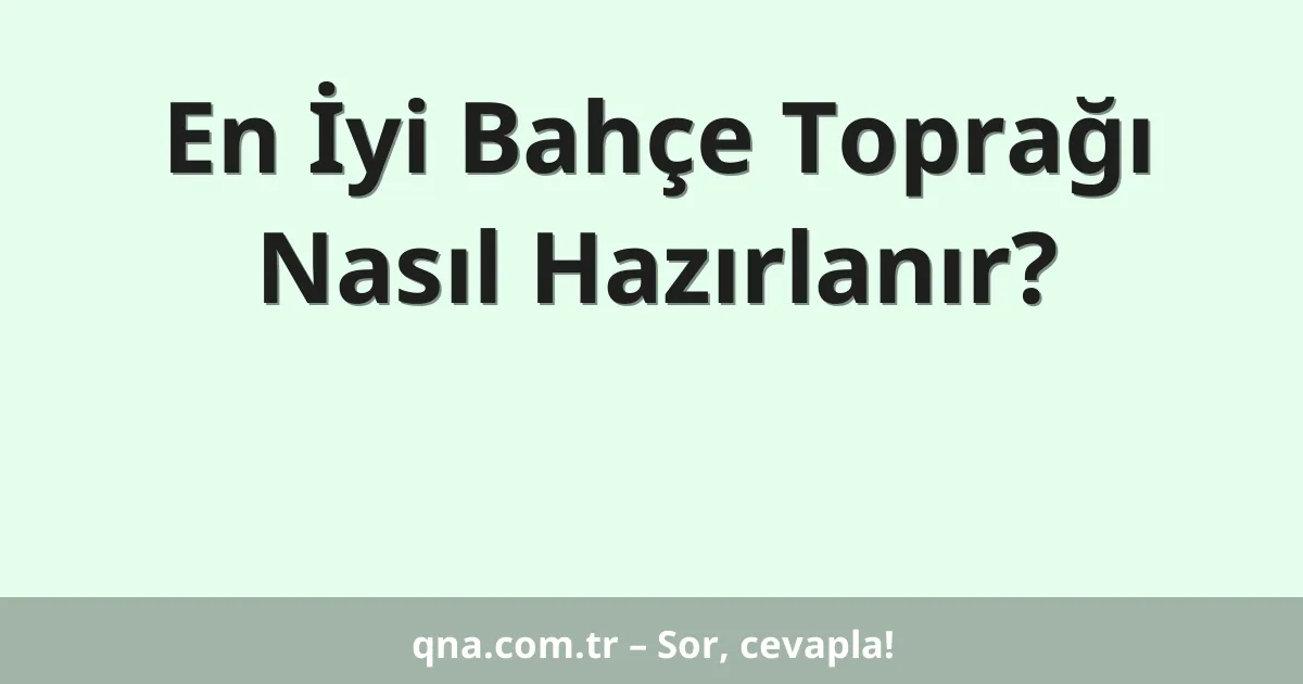 En İyi Bahçe Toprağı Nasıl Hazırlanır?
