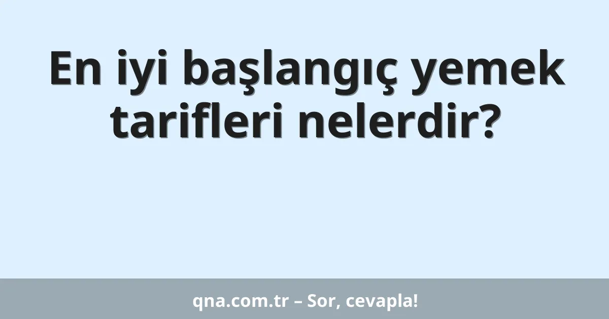 En iyi başlangıç yemek tarifleri nelerdir?