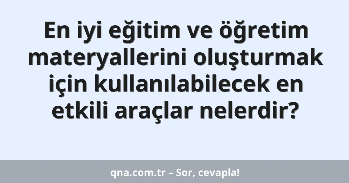En iyi eğitim ve öğretim materyallerini oluşturmak için kullanılabilecek en etkili araçlar nelerdir?