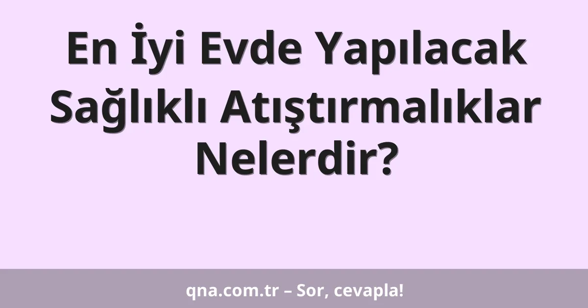 En İyi Evde Yapılacak Sağlıklı Atıştırmalıklar Nelerdir?