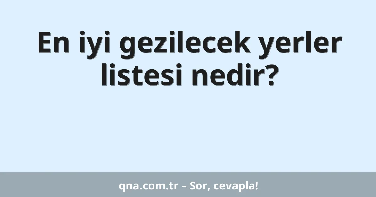 En iyi gezilecek yerler listesi nedir?