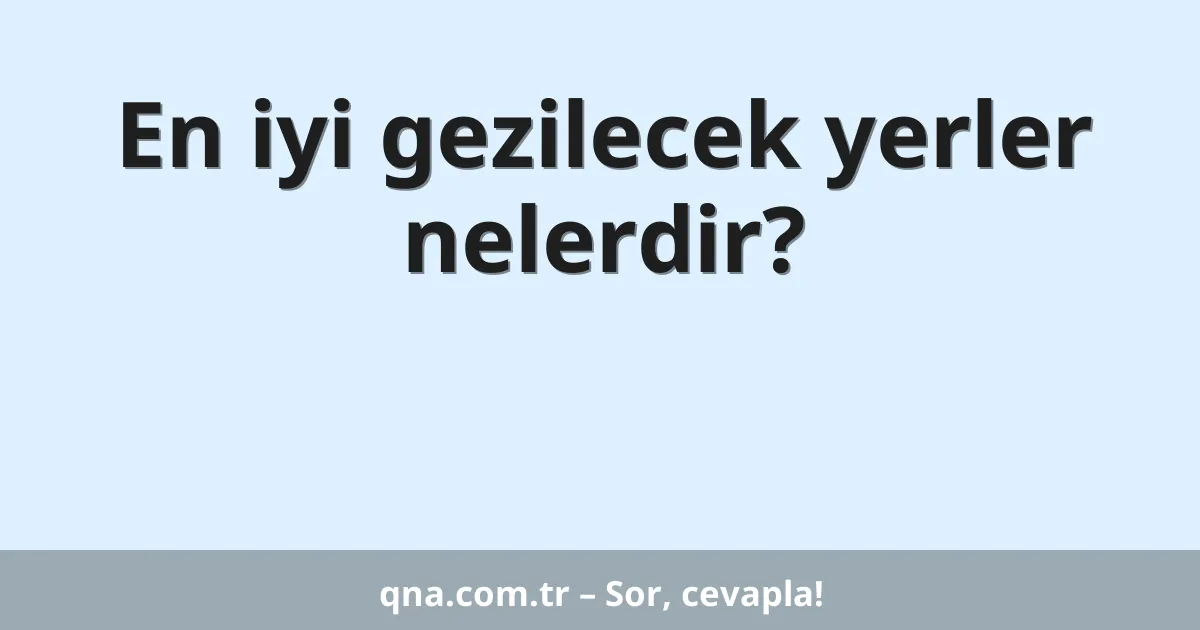 En iyi gezilecek yerler nelerdir?