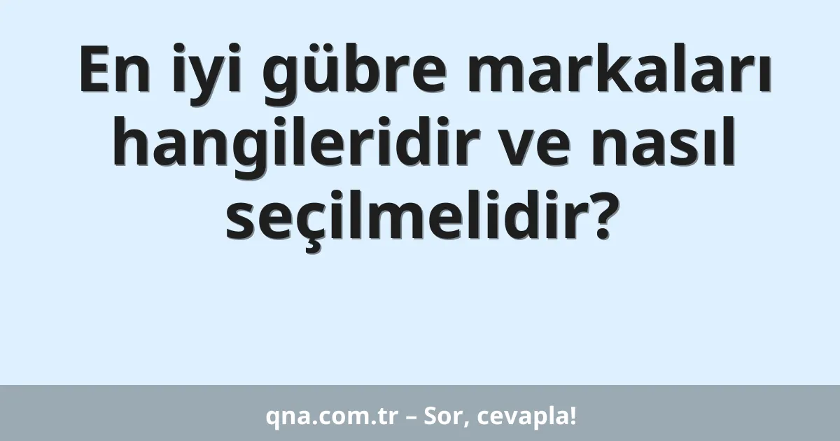 En iyi gübre markaları hangileridir ve nasıl seçilmelidir?