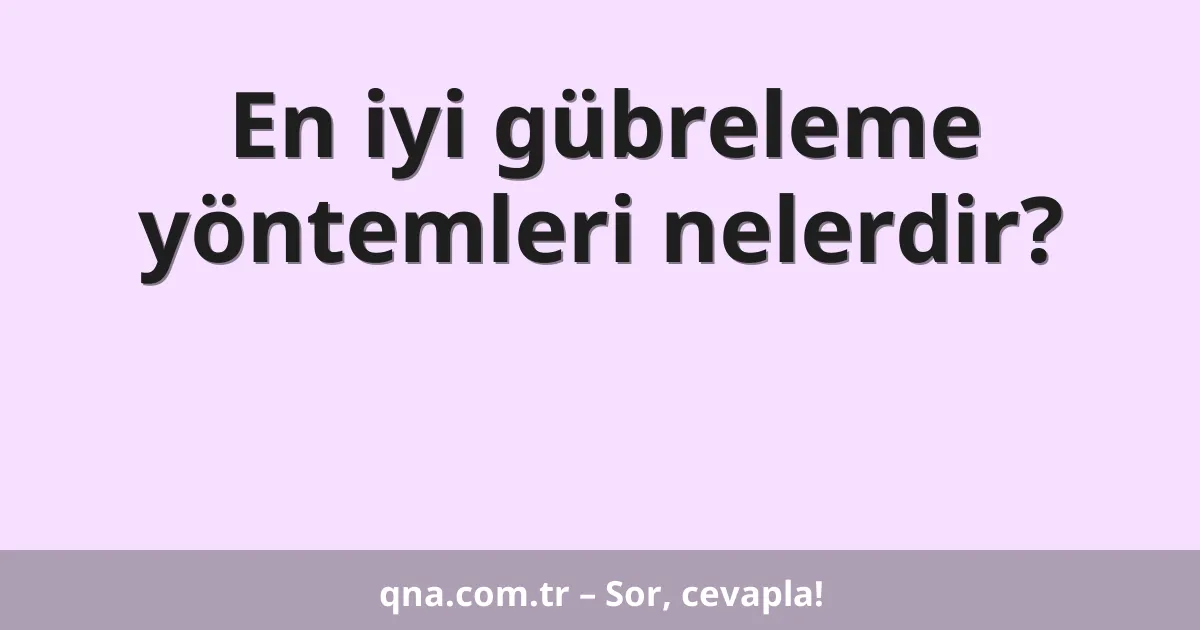 En iyi gübreleme yöntemleri nelerdir?