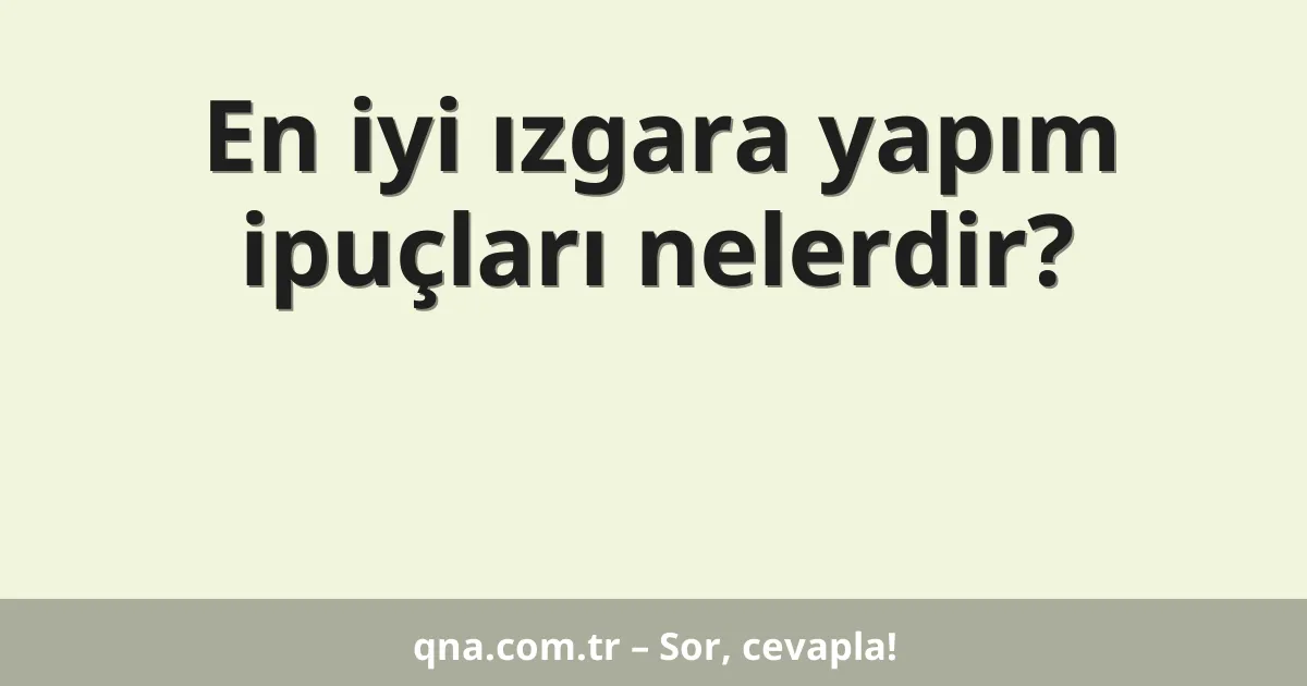 En iyi ızgara yapım ipuçları nelerdir?