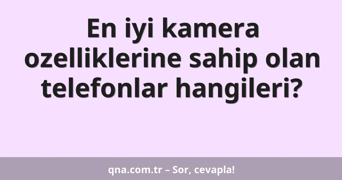 En iyi kamera ozelliklerine sahip olan telefonlar hangileri?