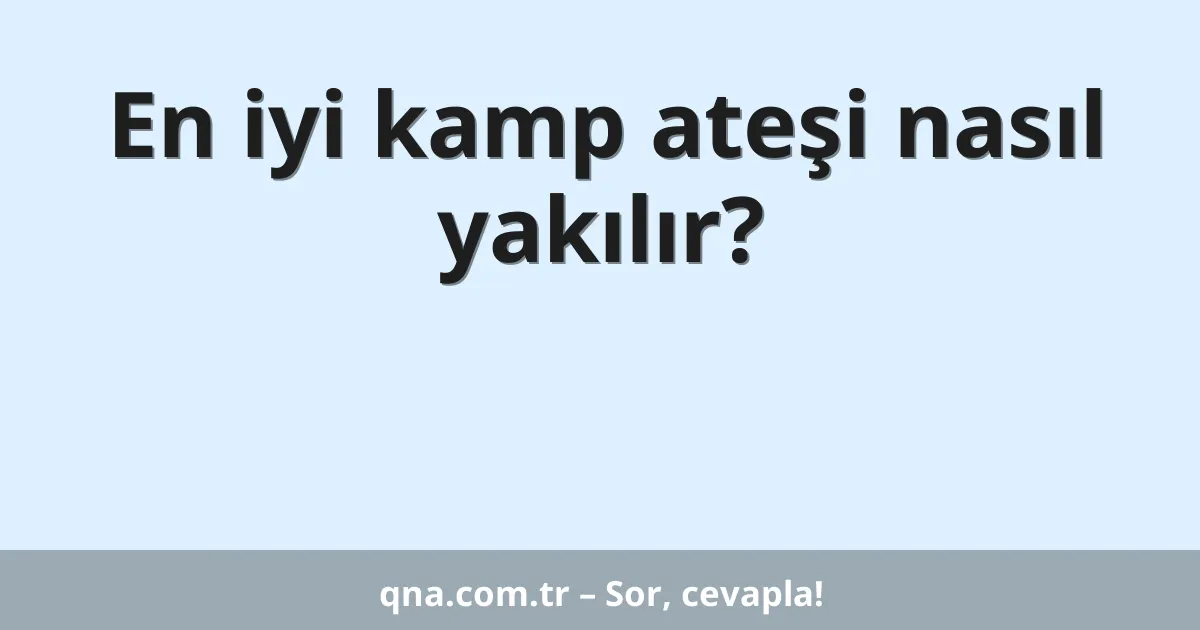 En iyi kamp ateşi nasıl yakılır?