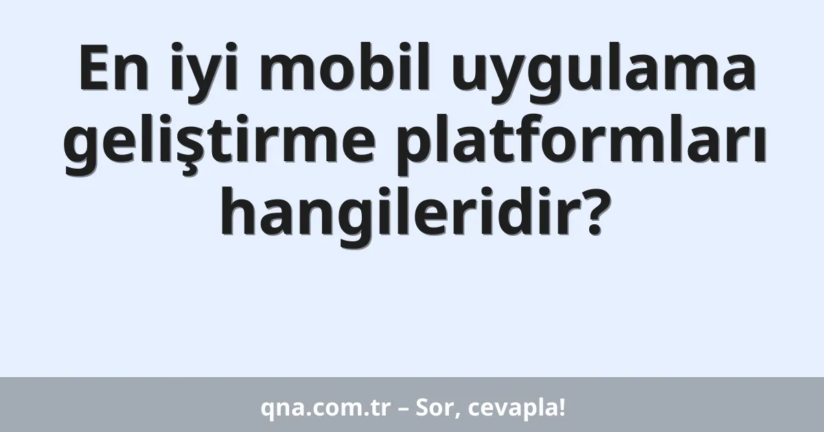 En iyi mobil uygulama geliştirme platformları hangileridir?