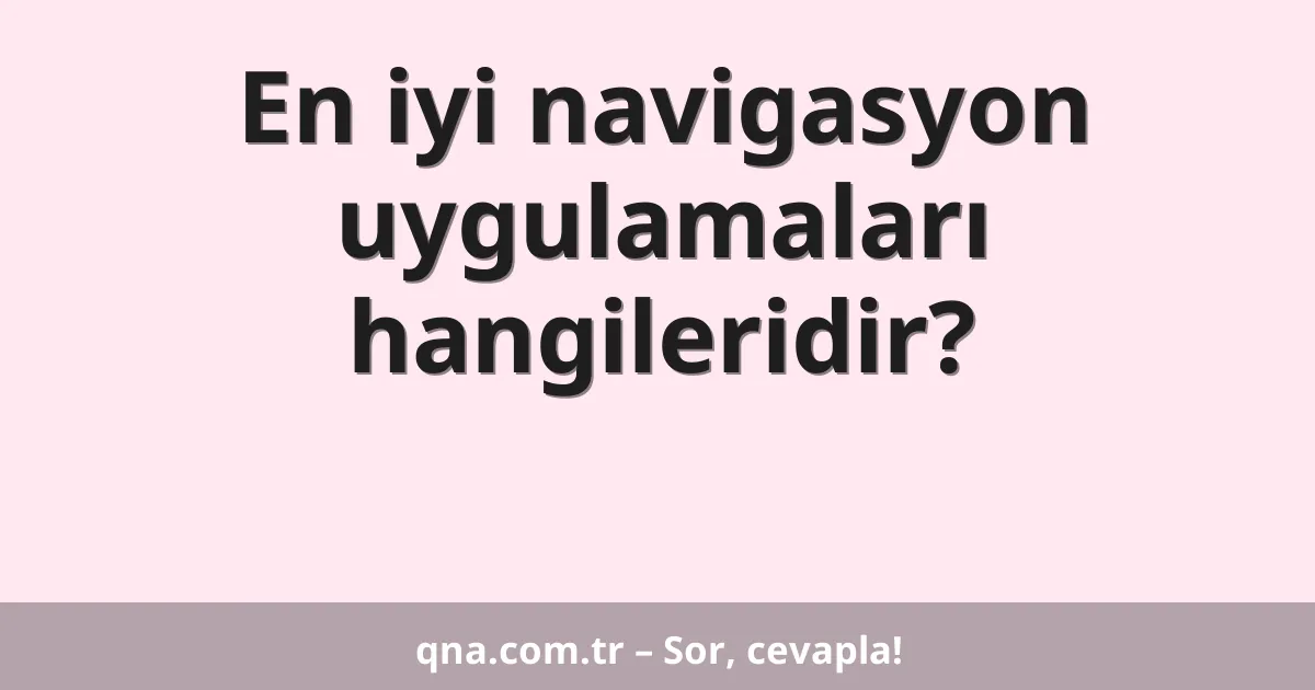 En iyi navigasyon uygulamaları hangileridir?