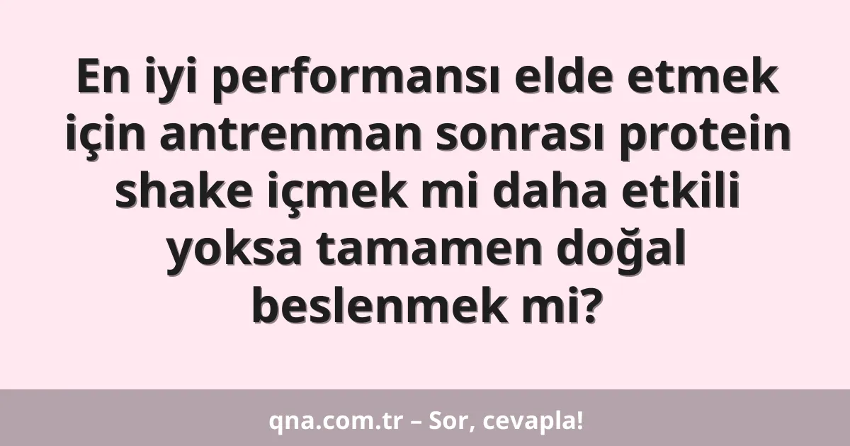 En iyi performansı elde etmek için antrenman sonrası protein shake içmek mi daha etkili yoksa tamamen doğal beslenmek mi?