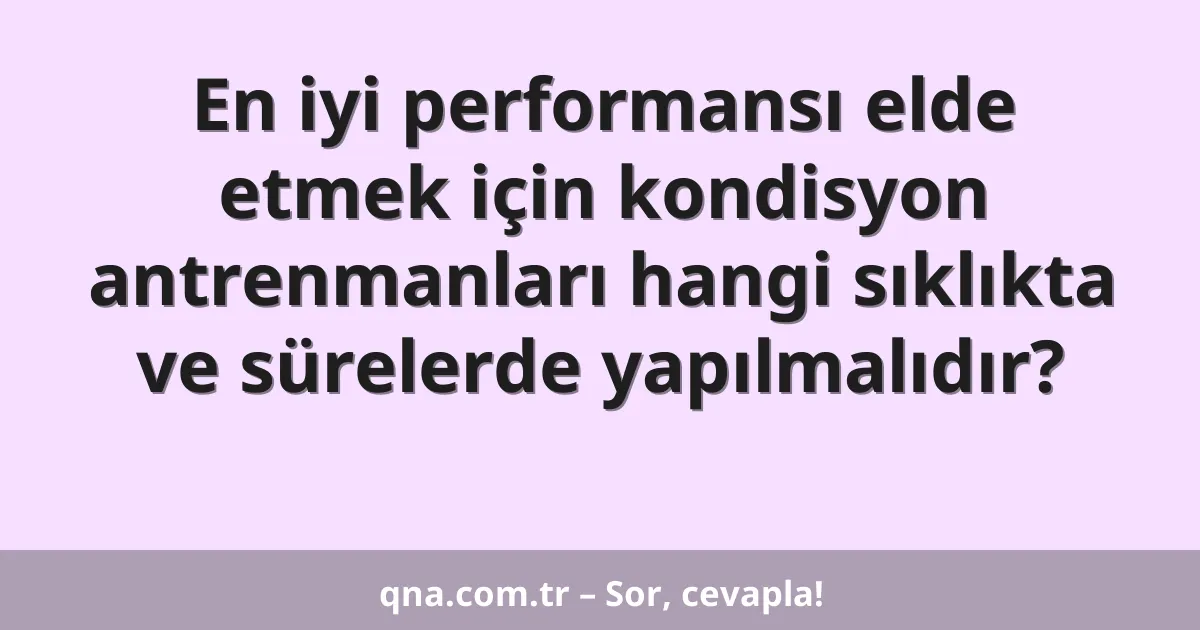 En iyi performansı elde etmek için kondisyon antrenmanları hangi sıklıkta ve sürelerde yapılmalıdır?