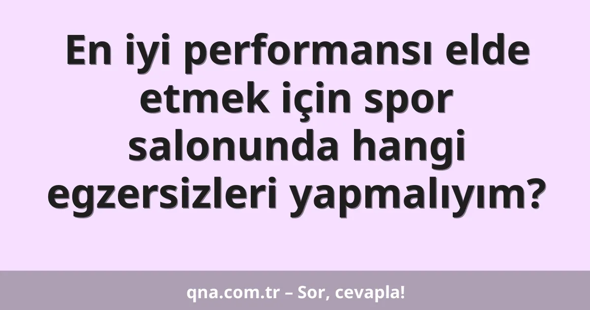 En iyi performansı elde etmek için spor salonunda hangi egzersizleri yapmalıyım?