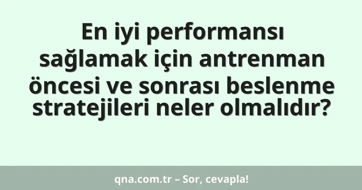 En iyi performansı sağlamak için antrenman öncesi ve sonrası beslenme stratejileri neler olmalıdır?