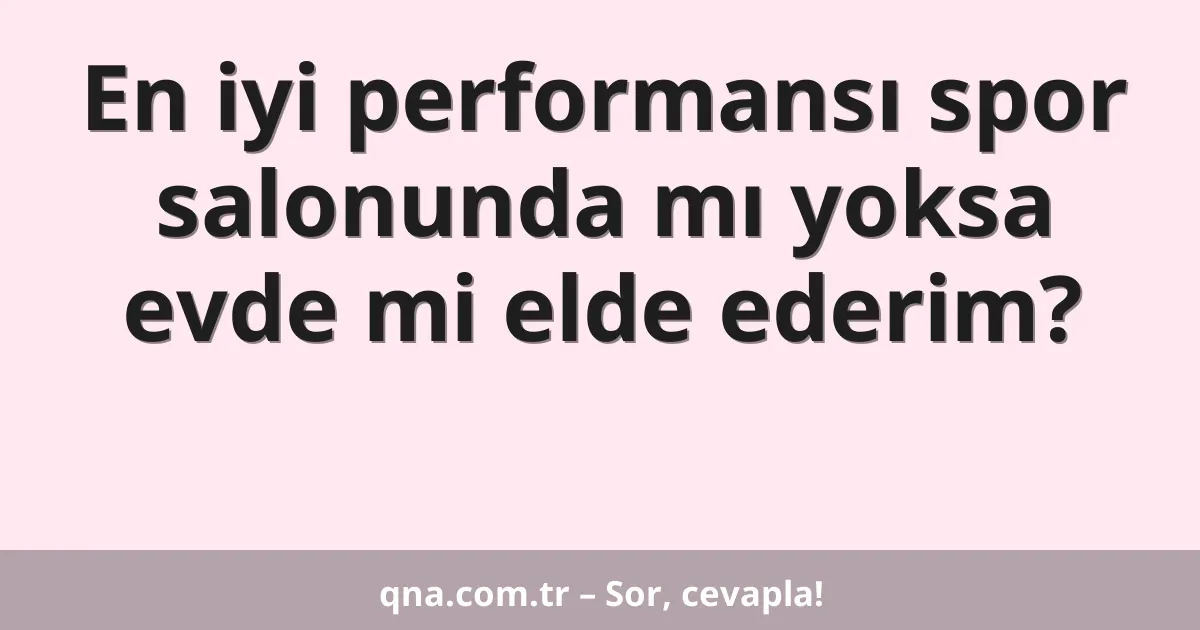 En iyi performansı spor salonunda mı yoksa evde mi elde ederim?